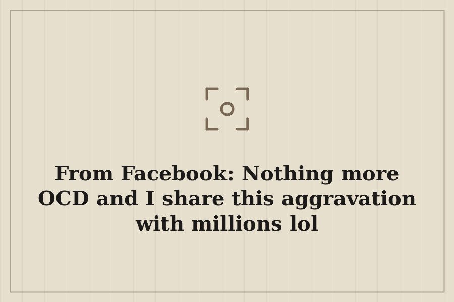 From Facebook: Nothing more OCD and I share this aggravation with millions lol — cover