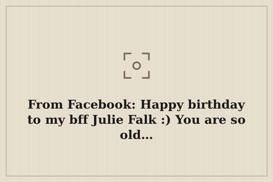 From Facebook: Happy birthday to my bff Julie Falk :) You are so old… — cover