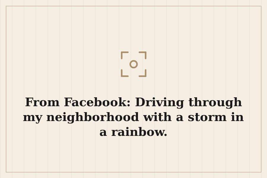 From Facebook: Driving through my neighborhood with a storm in a rainbow. — cover