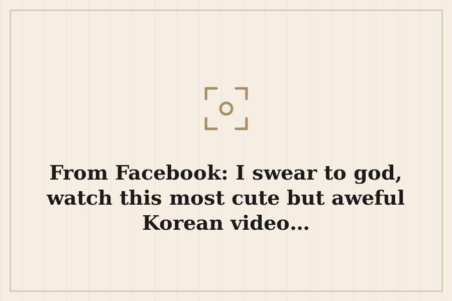 From Facebook: I swear to god, watch this most cute but aweful Korean video… — cover