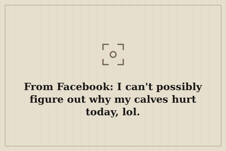 From Facebook: I can't possibly figure out why my calves hurt today, lol. — cover