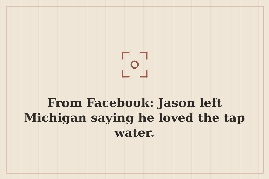 From Facebook: Jason left Michigan saying he loved the tap water. — cover