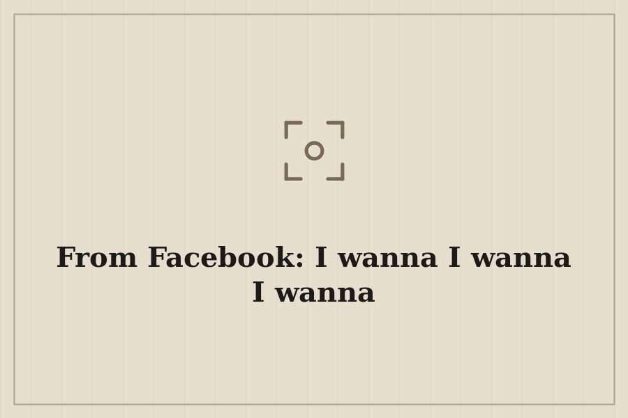 From Facebook: I wanna I wanna I wanna — cover