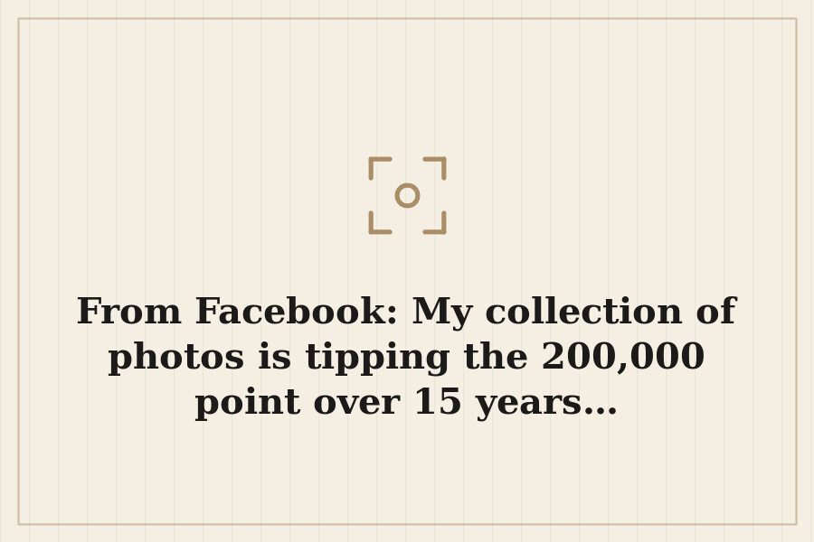 From Facebook: My collection of photos is tipping the 200,000 point over 15 years… — cover
