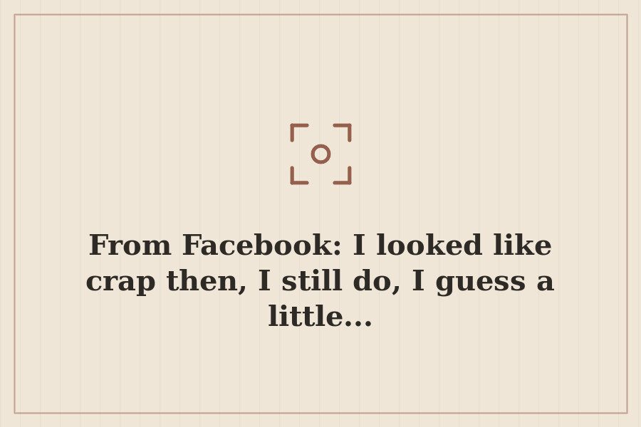 From Facebook: I looked like crap then, I still do, I guess a little... — cover
