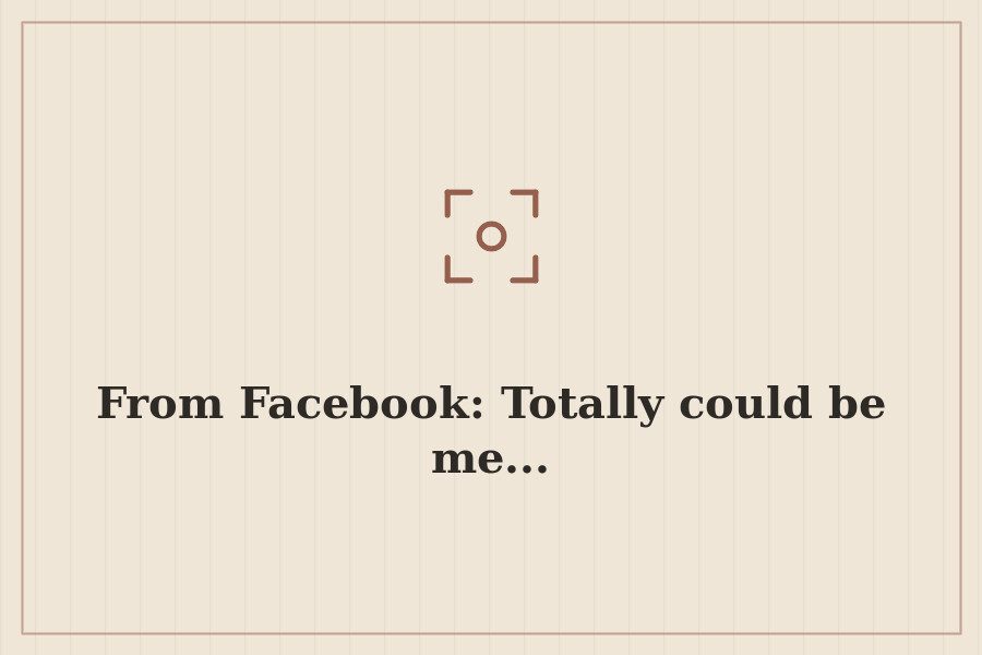 From Facebook: Totally could be me... — cover