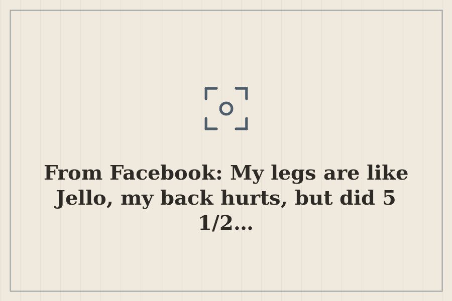From Facebook: My legs are like Jello, my back hurts, but did 5 1/2… — cover
