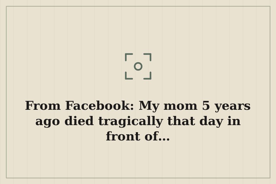 From Facebook: My mom 5 years ago died tragically that day in front of… — cover