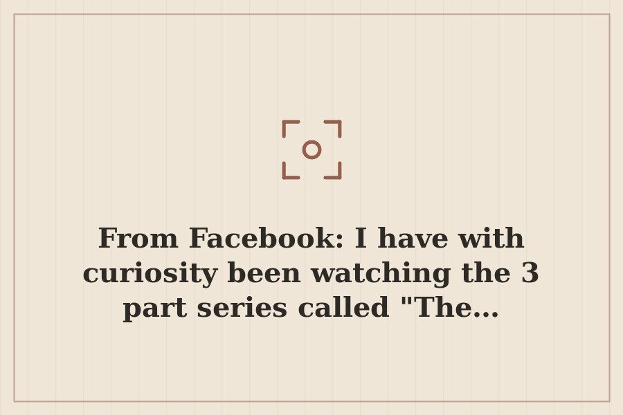 From Facebook: I have with curiosity been watching the 3 part series called "The… — cover