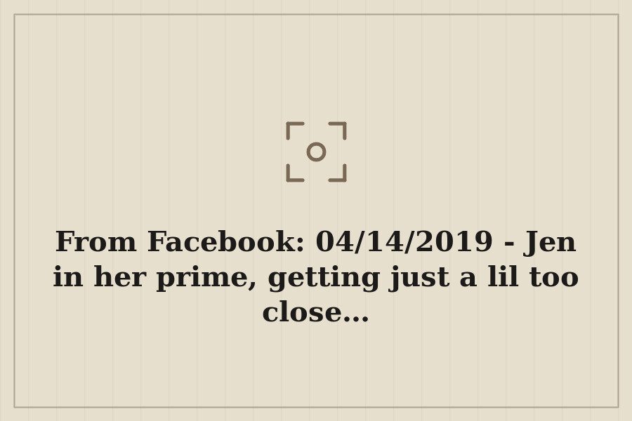 From Facebook: 04/14/2019 Jen in her prime, getting just a lil too close… — cover