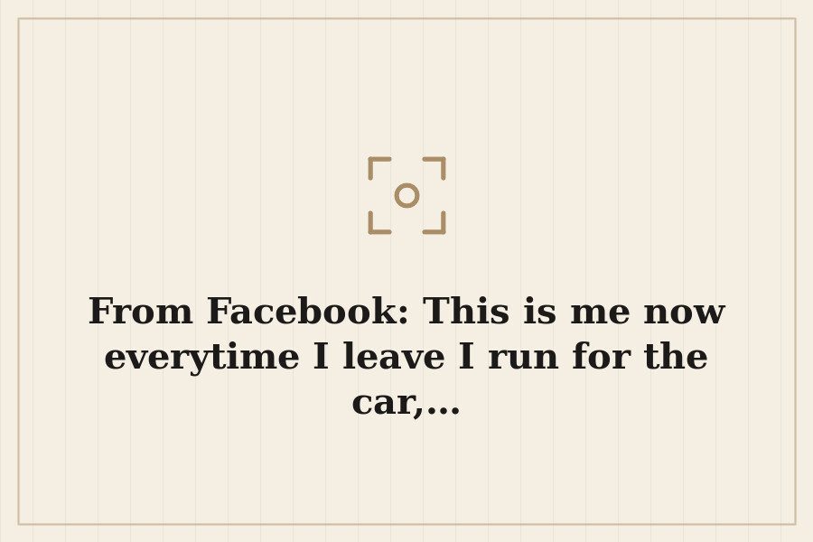From Facebook: This is me now everytime I leave I run for the car,… — cover