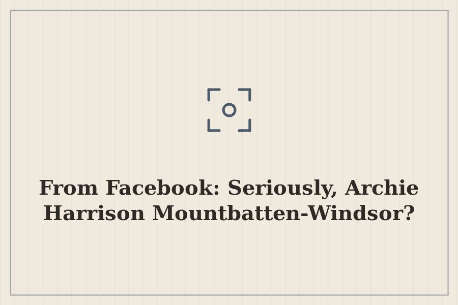 From Facebook: Seriously, Archie Harrison Mountbatten Windsor? — cover