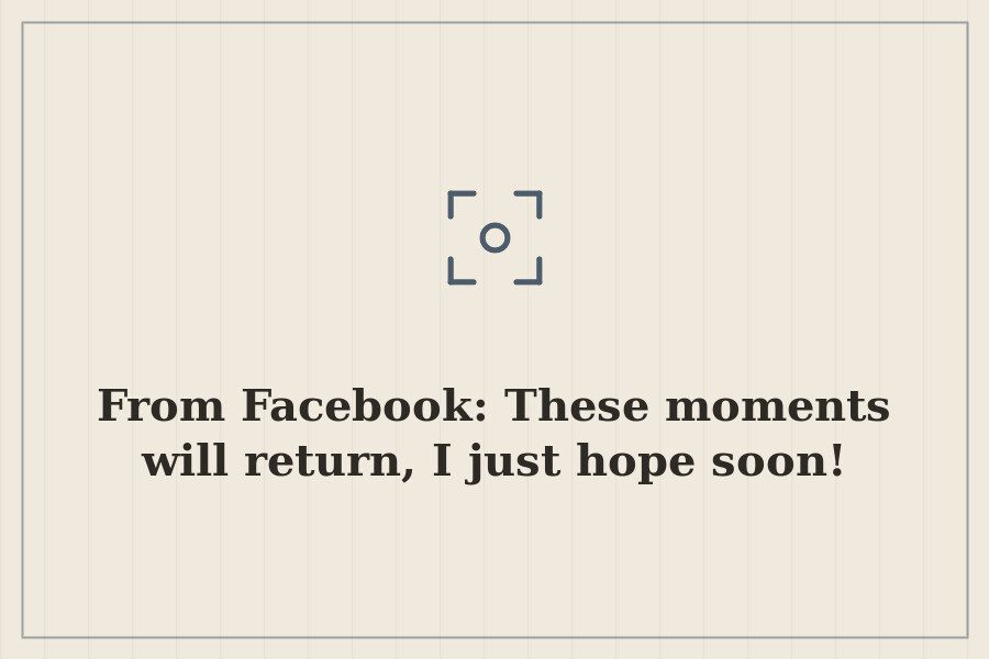 From Facebook: These moments will return, I just hope soon! — cover