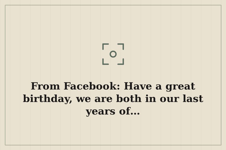From Facebook: Have a great birthday, we are both in our last years of… — cover
