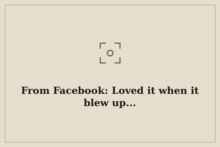 From Facebook: Loved it when it blew up... — cover