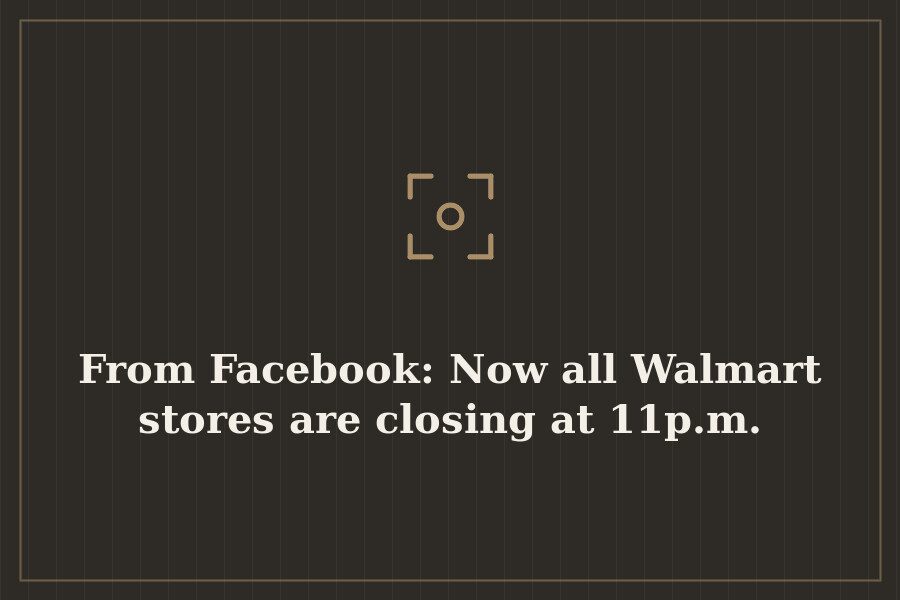 From Facebook: Now all Walmart stores are closing at 11p.m. — cover