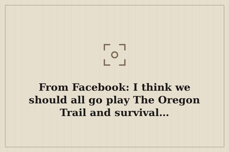 From Facebook: I think we should all go play The Oregon Trail and survival… — cover