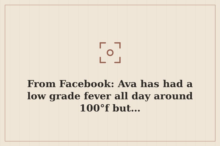 From Facebook: Ava has had a low grade fever all day around 100°f but… — cover