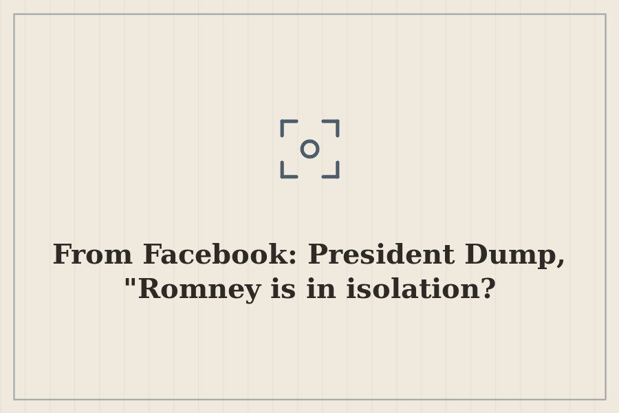 From Facebook: President Dump, "Romney is in isolation? — cover