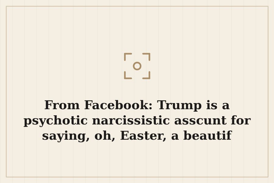 From Facebook: Trump is a psychotic narcissistic asscunt for saying, oh, Easter, a beautif — cover