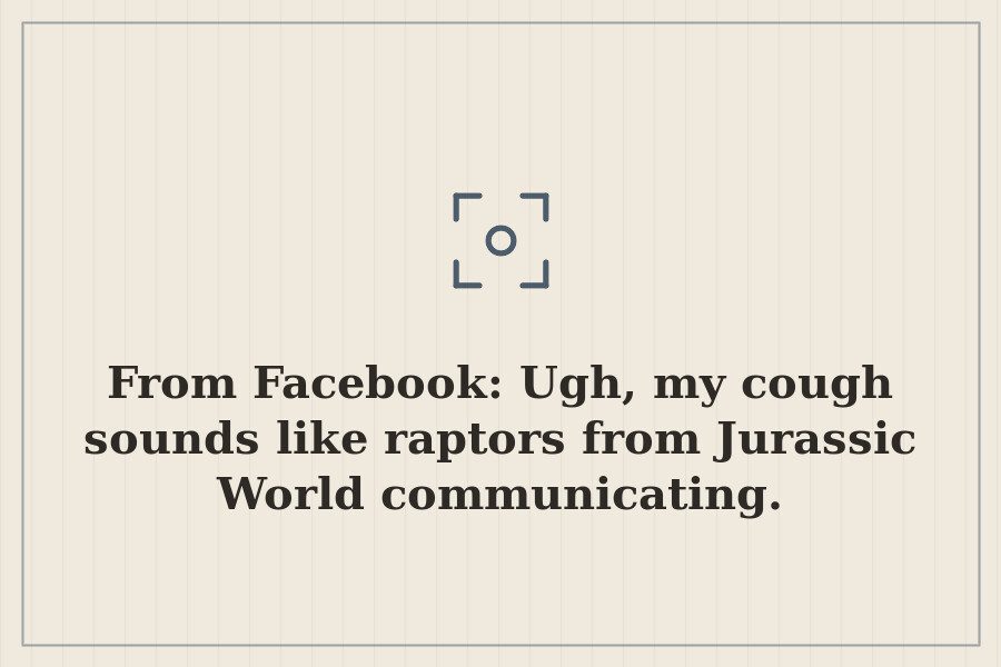 From Facebook: Ugh, my cough sounds like raptors from Jurassic World communicating. — cover