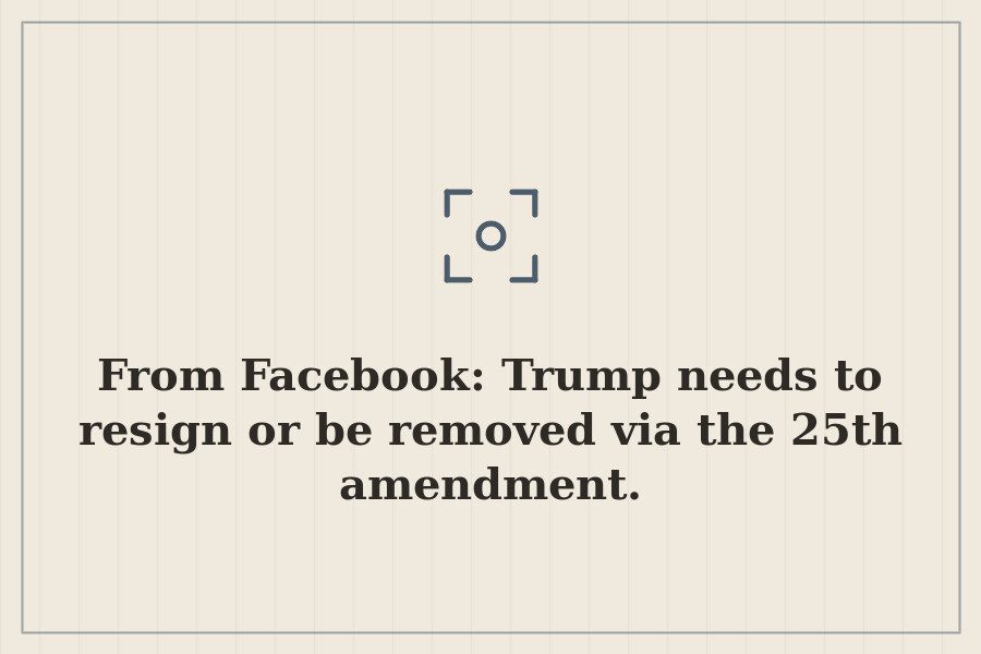 From Facebook: Trump needs to resign or be removed via the 25th amendment. — cover