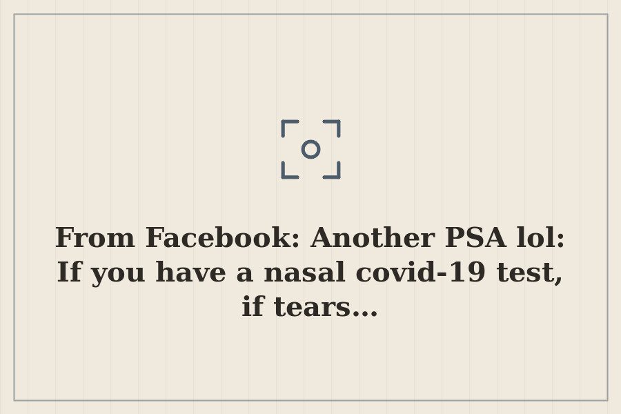 From Facebook: Another PSA lol: If you have a nasal covid 19 test, if tears… — cover