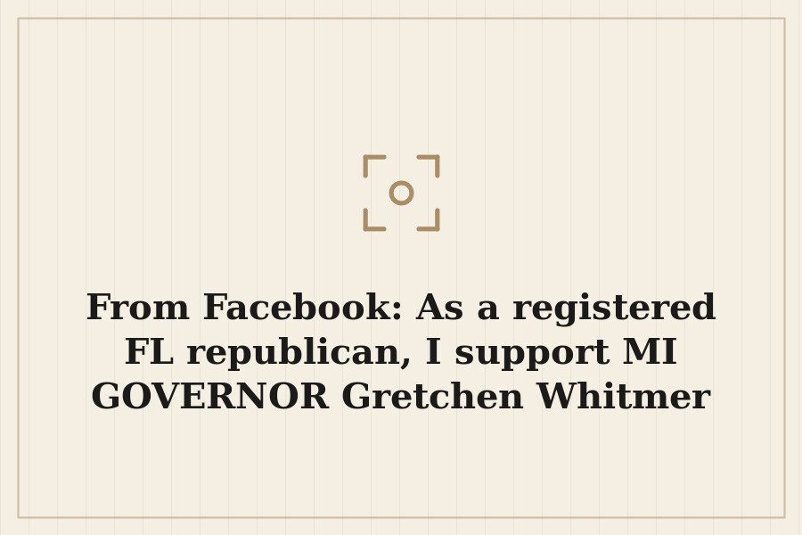From Facebook: As a registered FL republican, I support MI GOVERNOR Gretchen Whitmer 150%. — cover