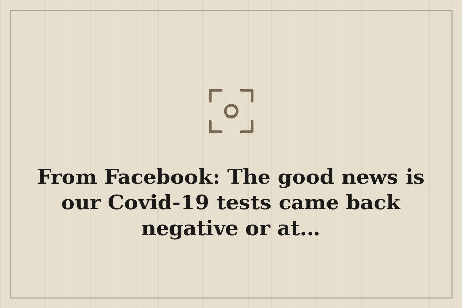 From Facebook: The good news is our Covid 19 tests came back negative or at… — cover