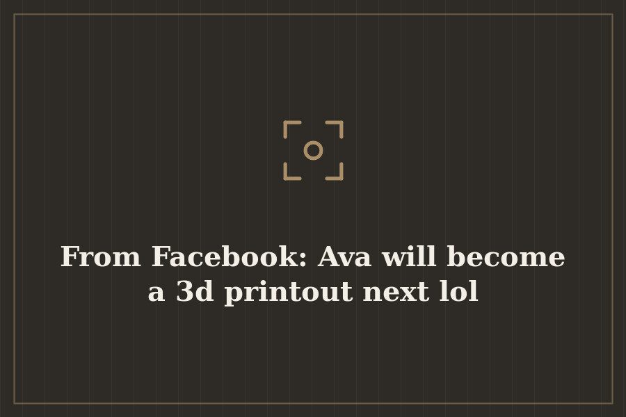 From Facebook: Ava will become a 3d printout next lol — cover