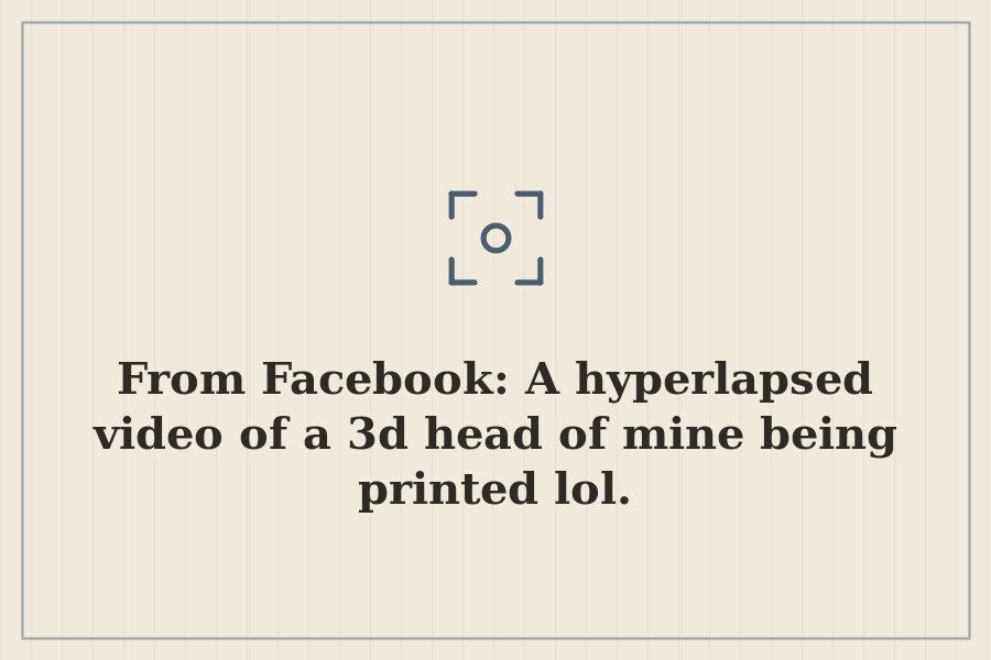 From Facebook: A hyperlapsed video of a 3d head of mine being printed lol. — cover