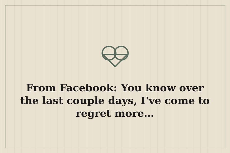 From Facebook: You know over the last couple days, I've come to regret more… — cover