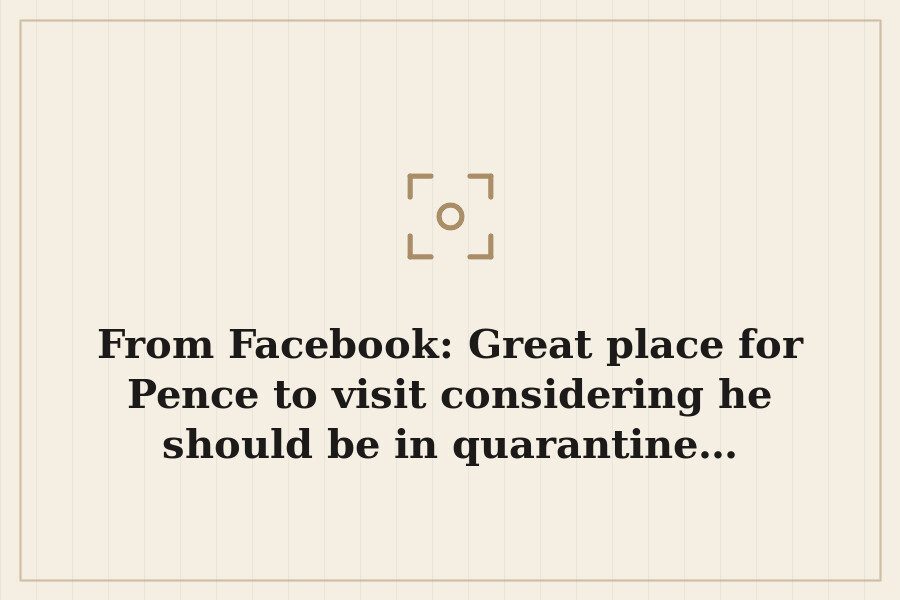From Facebook: Great place for Pence to visit considering he should be in quarantine… — cover