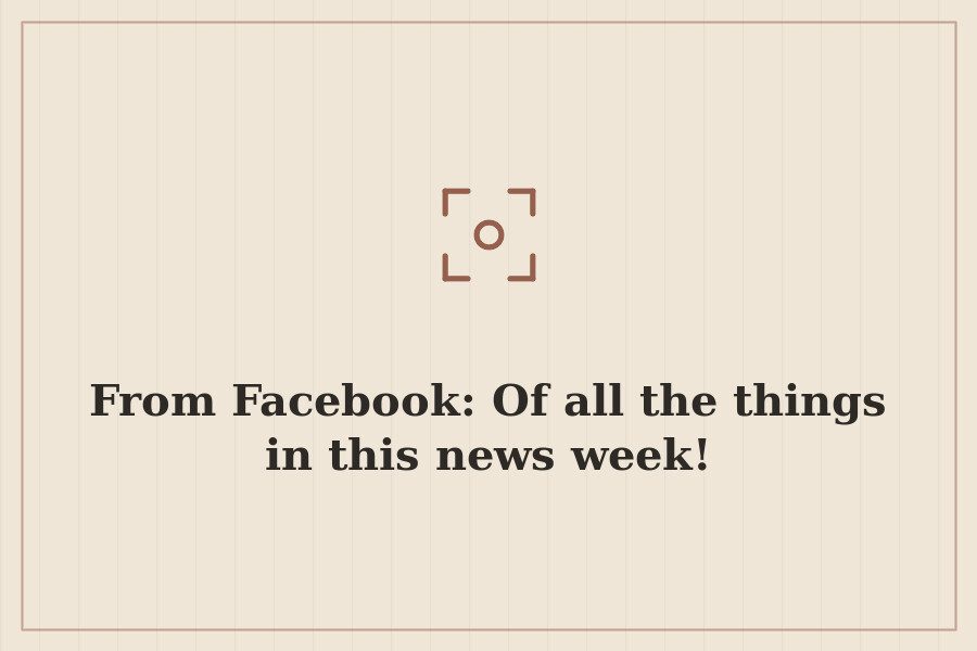 From Facebook: Of all the things in this news week! — cover