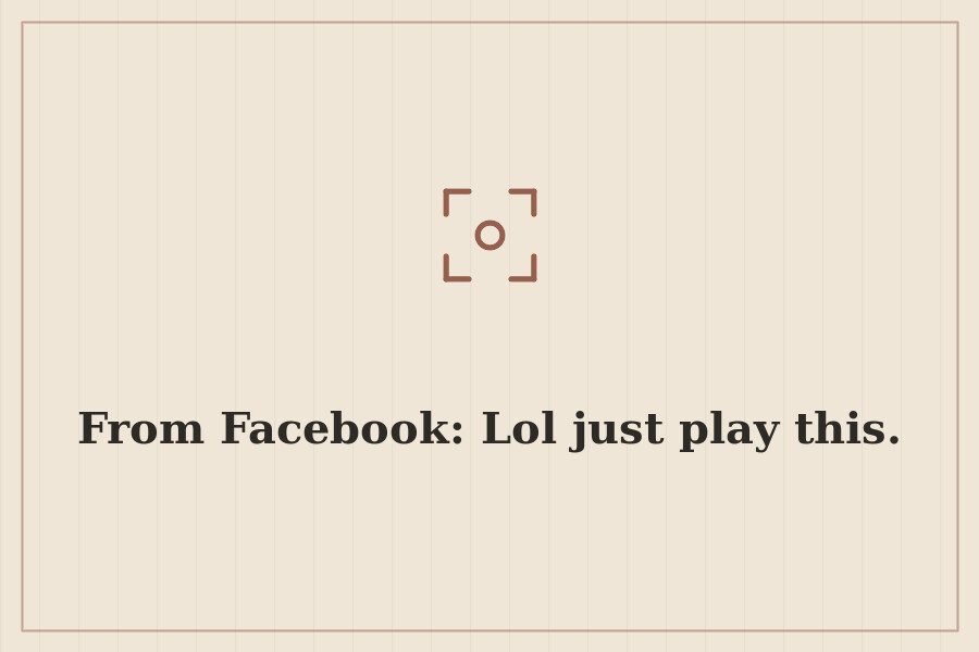 From Facebook: Lol just play this. — cover