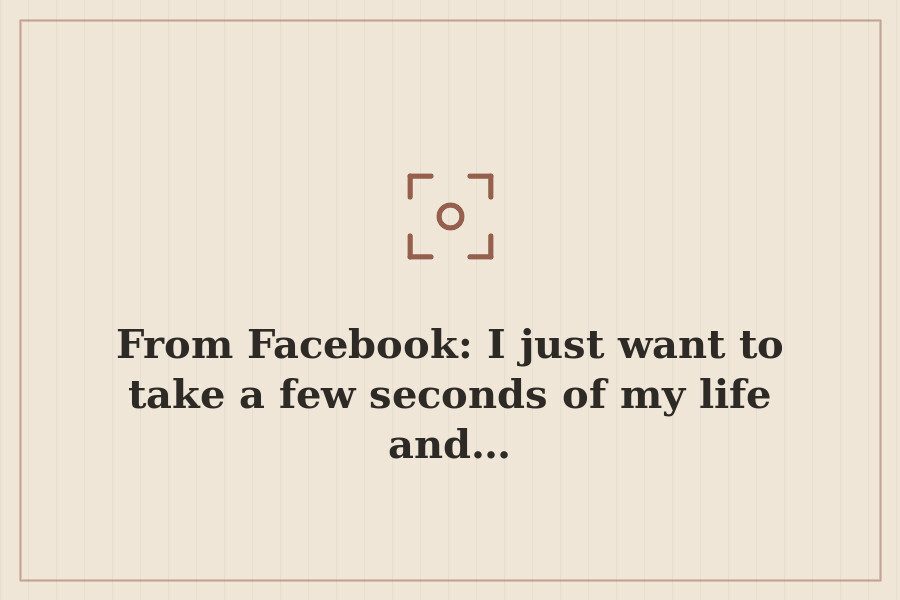 From Facebook: I just want to take a few seconds of my life and… — cover