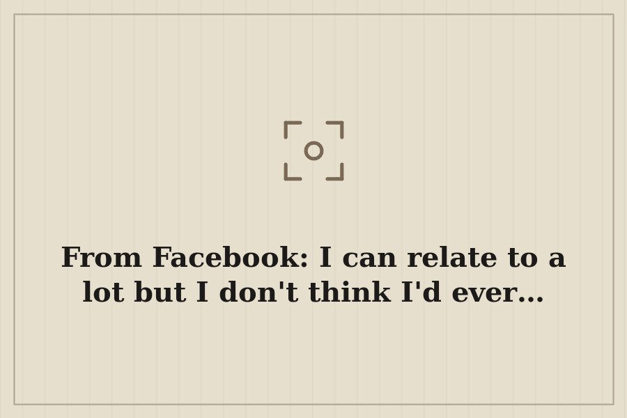 From Facebook: I can relate to a lot but I don't think I'd ever… — cover
