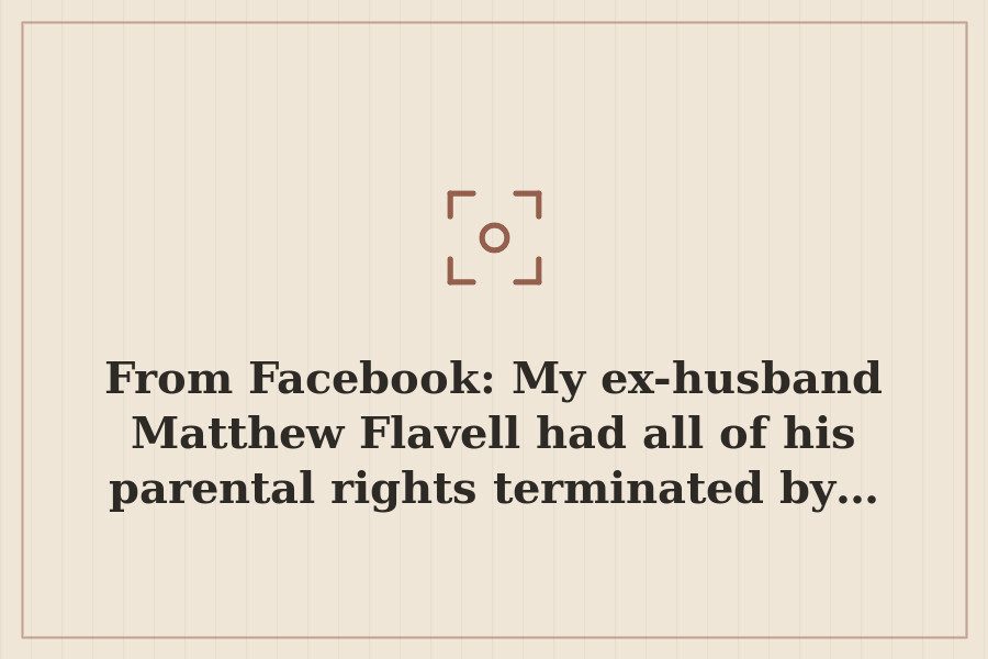 From Facebook: My ex husband Matthew Flavell had all of his parental rights terminated by… — cover