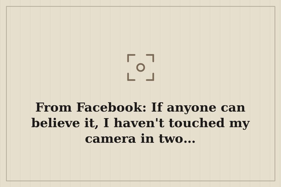 From Facebook: If anyone can believe it, I haven't touched my camera in two… — cover