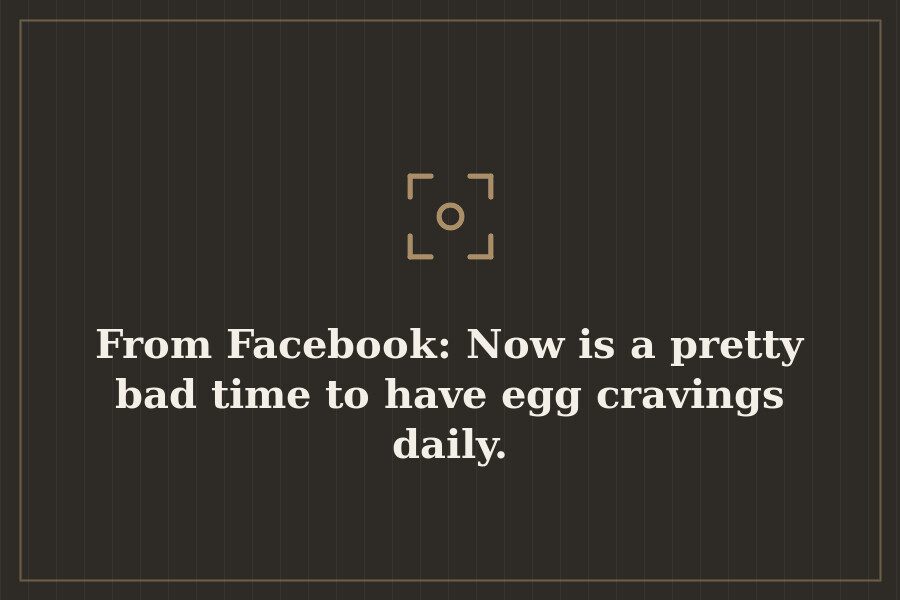 From Facebook: Now is a pretty bad time to have egg cravings daily. — cover