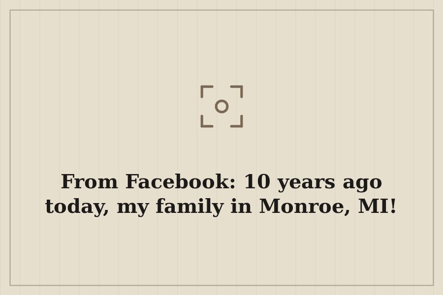 From Facebook: 10 years ago today, my family in Monroe, MI! — cover