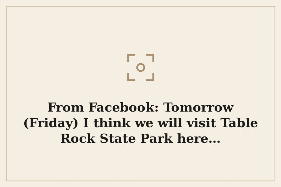 From Facebook: Tomorrow (Friday) I think we will visit Table Rock State Park here… — cover
