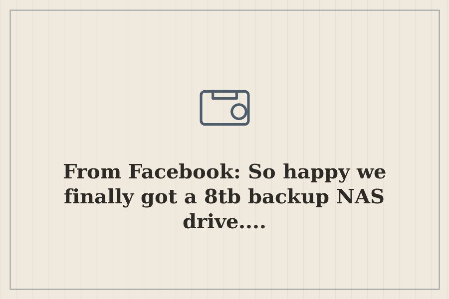 From Facebook: So happy we finally got a 8tb backup NAS drive.... — cover