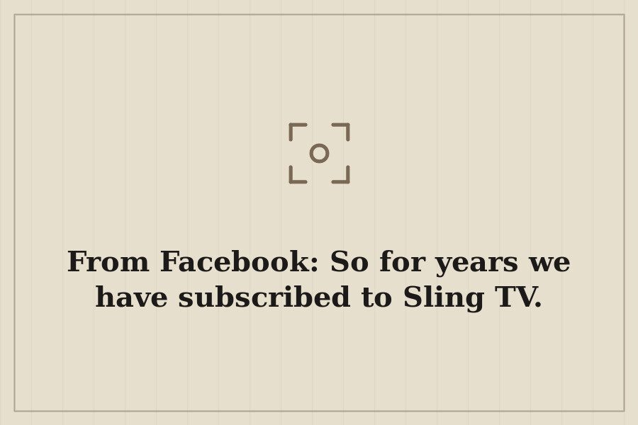 From Facebook: So for years we have subscribed to Sling TV. — cover
