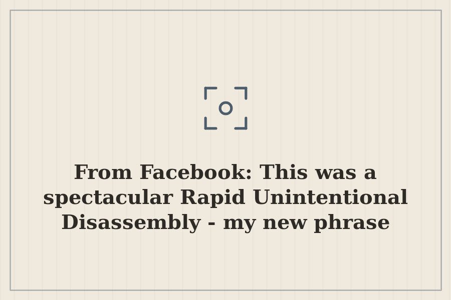 From Facebook: This was a spectacular Rapid Unintentional Disassembly my new phrase for… — cover