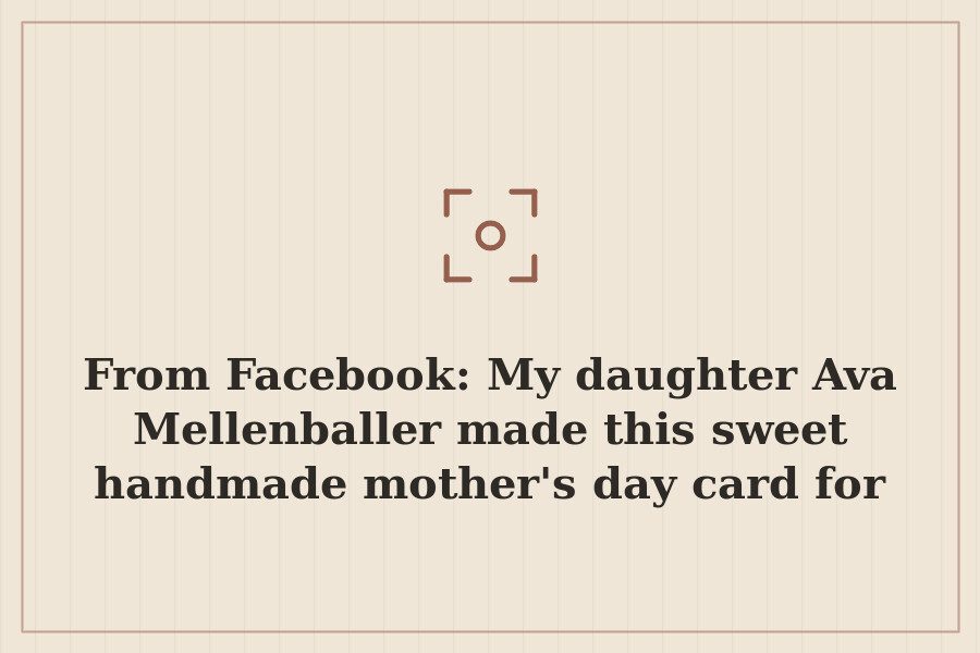 From Facebook: My daughter Ava Mellenballer made this sweet handmade mother's day card for — cover
