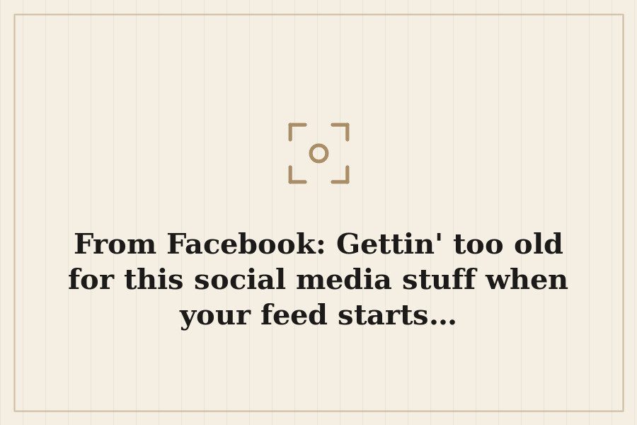 From Facebook: Gettin' too old for this social media stuff when your feed starts… — cover