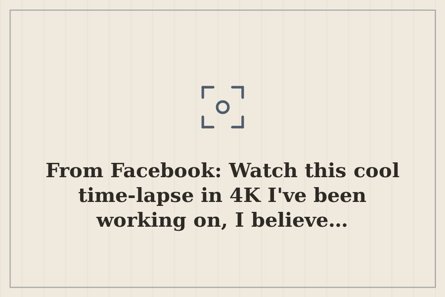 From Facebook: Watch this cool time lapse in 4K I've been working on, I believe… — cover