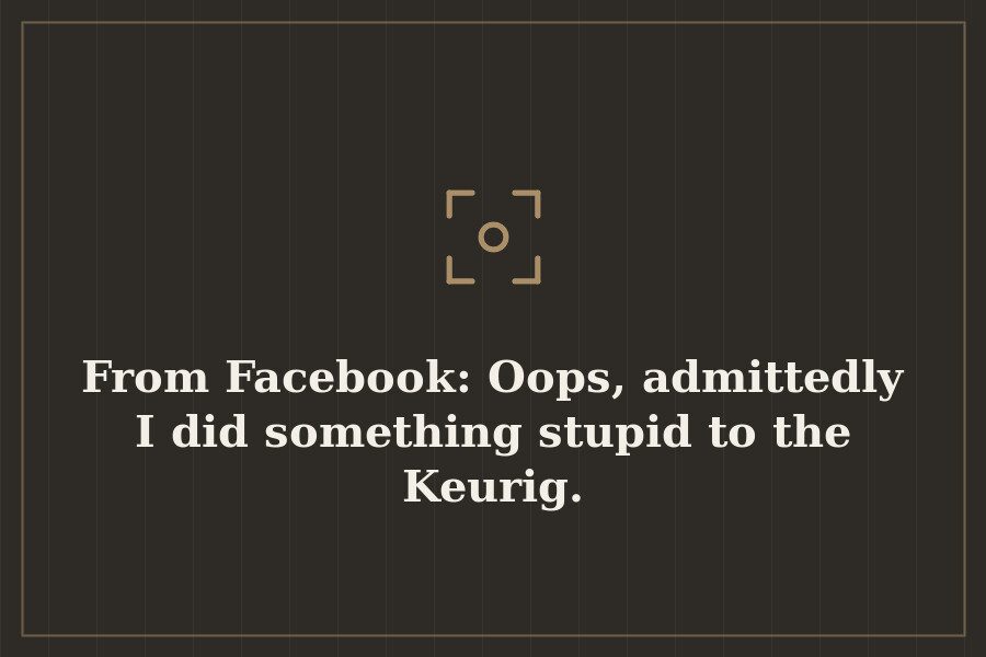 From Facebook: Oops, admittedly I did something stupid to the Keurig. — cover