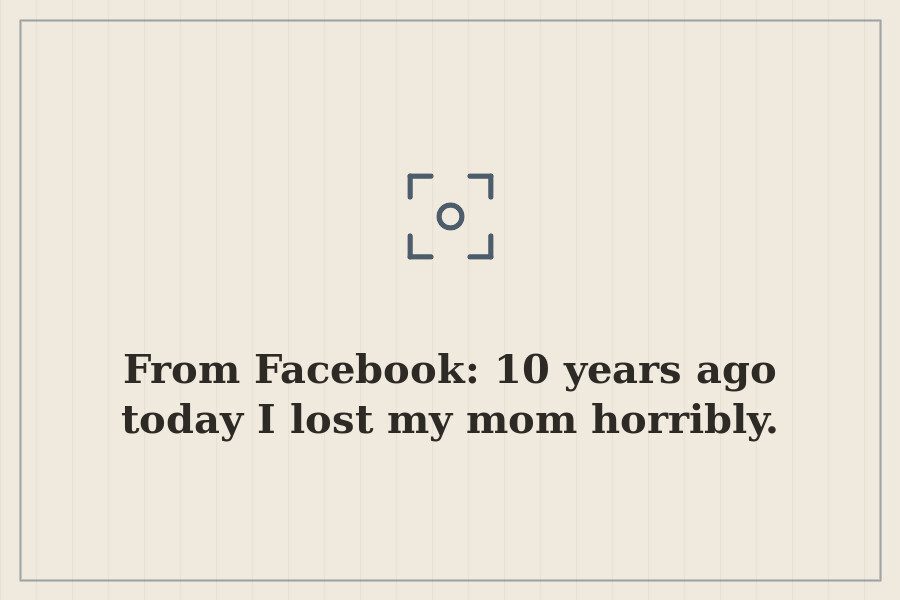 From Facebook: 10 years ago today I lost my mom horribly. — cover